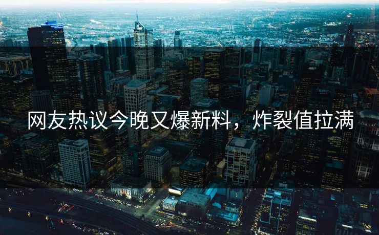 网友热议今晚又爆新料，炸裂值拉满