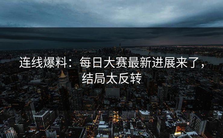 连线爆料：每日大赛最新进展来了，结局太反转