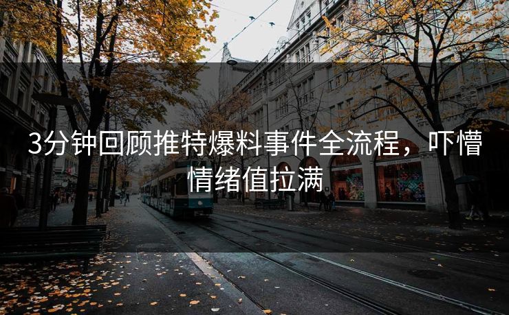 3分钟回顾推特爆料事件全流程，吓懵情绪值拉满