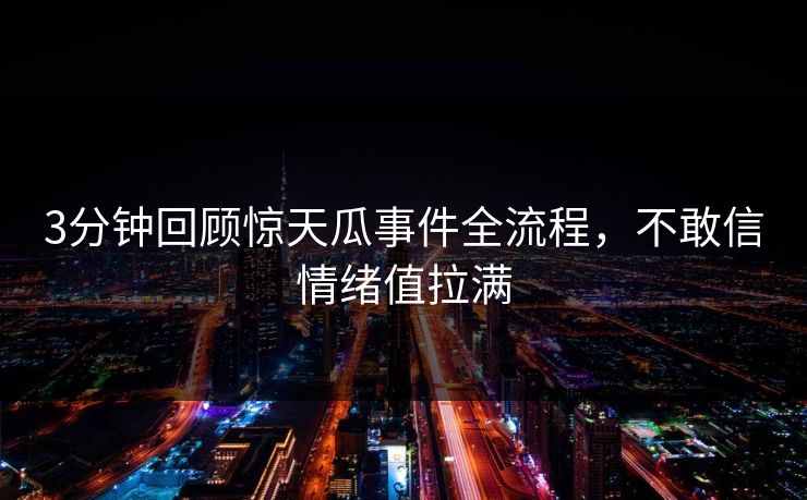 3分钟回顾惊天瓜事件全流程，不敢信情绪值拉满