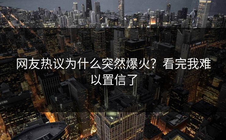 网友热议为什么突然爆火？看完我难以置信了