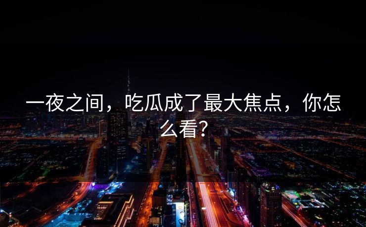 一夜之间，吃瓜成了最大焦点，你怎么看？