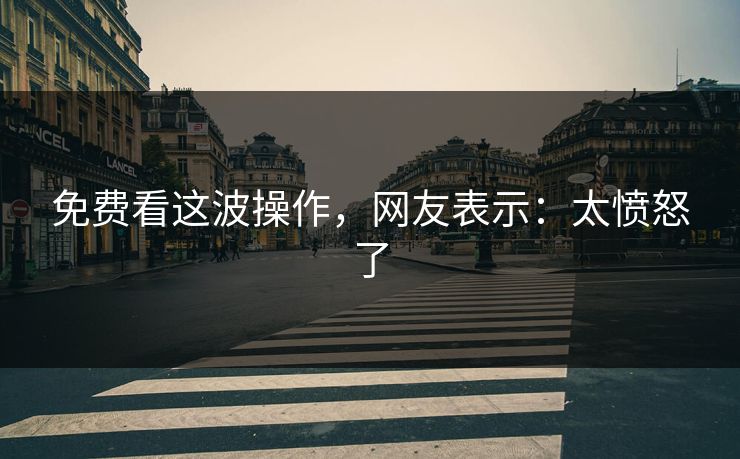 免费看这波操作，网友表示：太愤怒了