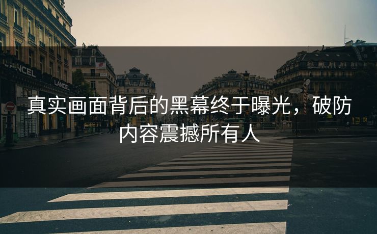 真实画面背后的黑幕终于曝光，破防内容震撼所有人