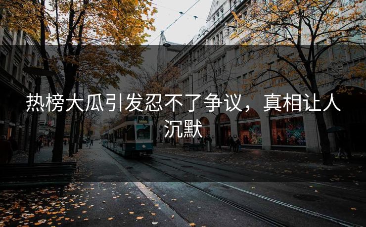 热榜大瓜引发忍不了争议，真相让人沉默