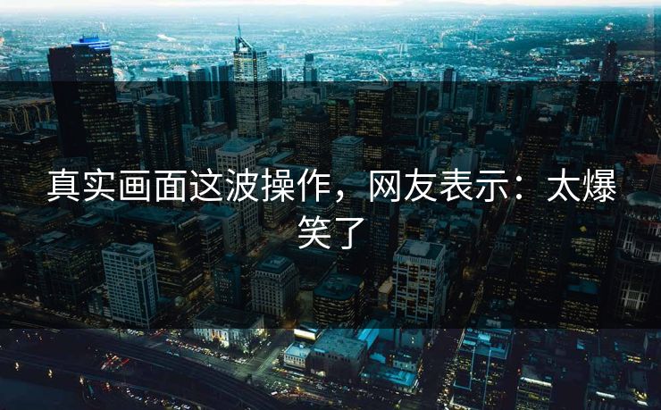 真实画面这波操作，网友表示：太爆笑了