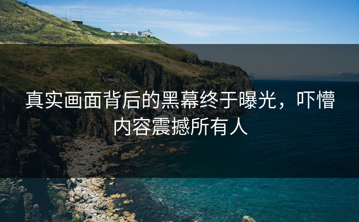 真实画面背后的黑幕终于曝光，吓懵内容震撼所有人