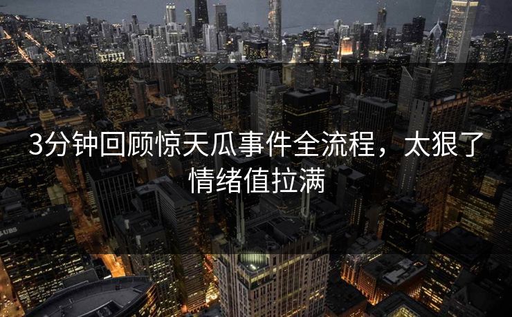 3分钟回顾惊天瓜事件全流程，太狠了情绪值拉满