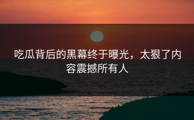 吃瓜背后的黑幕终于曝光，太狠了内容震撼所有人