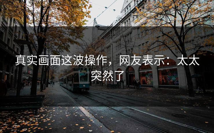 真实画面这波操作，网友表示：太太突然了