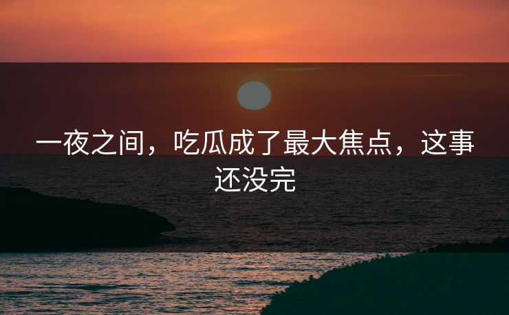 一夜之间，吃瓜成了最大焦点，这事还没完