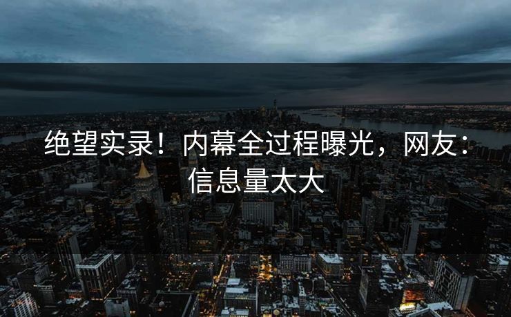 绝望实录！内幕全过程曝光，网友：信息量太大