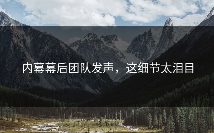 内幕幕后团队发声，这细节太泪目