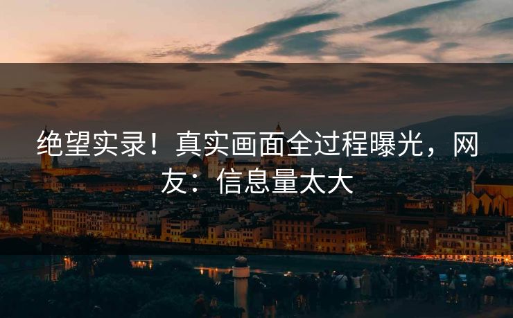 绝望实录！真实画面全过程曝光，网友：信息量太大