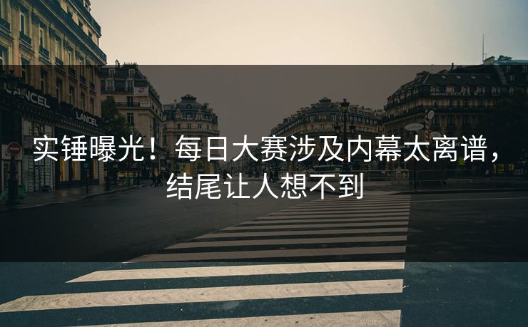 实锤曝光！每日大赛涉及内幕太离谱，结尾让人想不到