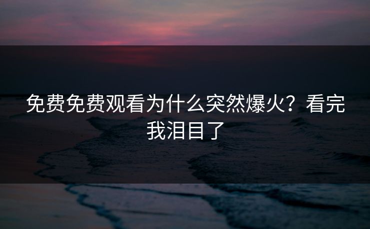 免费免费观看为什么突然爆火？看完我泪目了