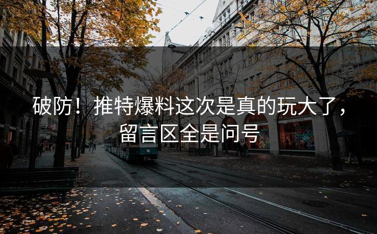 破防！推特爆料这次是真的玩大了，留言区全是问号