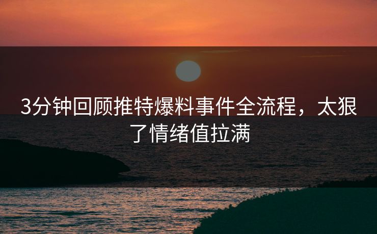 3分钟回顾推特爆料事件全流程，太狠了情绪值拉满