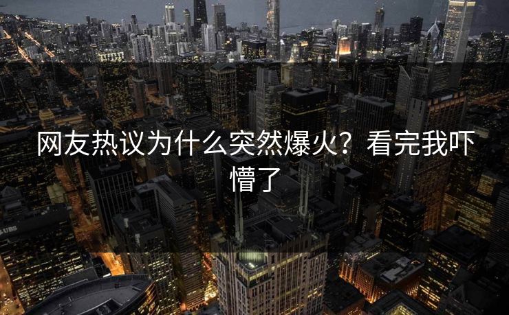 网友热议为什么突然爆火？看完我吓懵了