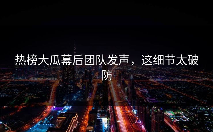 热榜大瓜幕后团队发声，这细节太破防