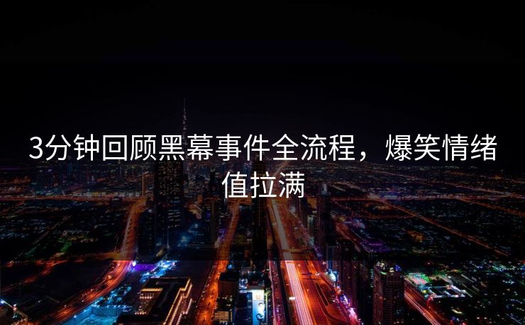 3分钟回顾黑幕事件全流程，爆笑情绪值拉满