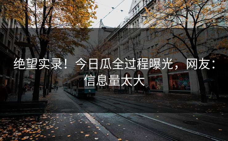 绝望实录！今日瓜全过程曝光，网友：信息量太大