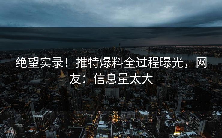 绝望实录！推特爆料全过程曝光，网友：信息量太大