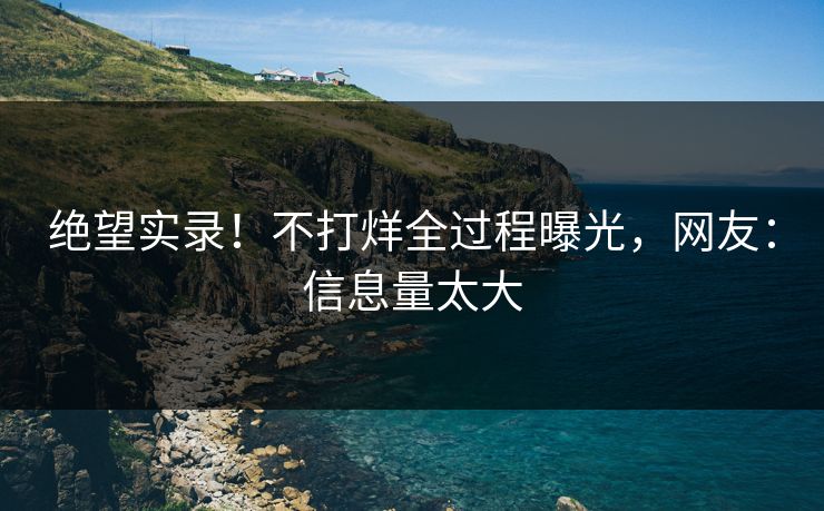 绝望实录！不打烊全过程曝光，网友：信息量太大