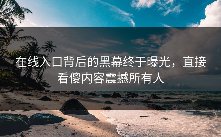 在线入口背后的黑幕终于曝光，直接看傻内容震撼所有人