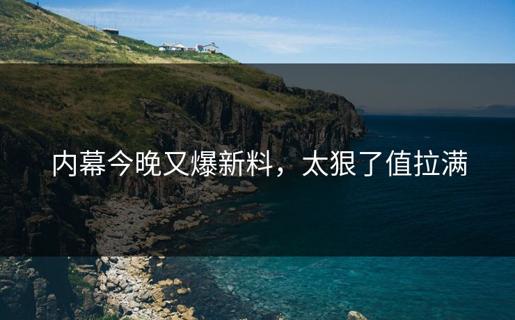 内幕今晚又爆新料，太狠了值拉满