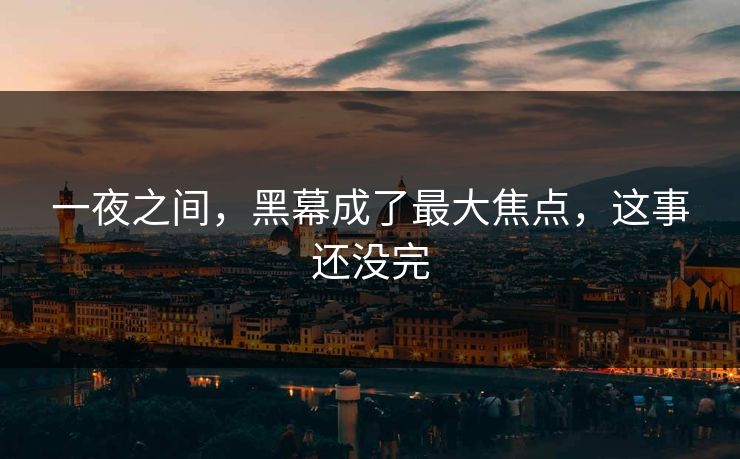 一夜之间，黑幕成了最大焦点，这事还没完