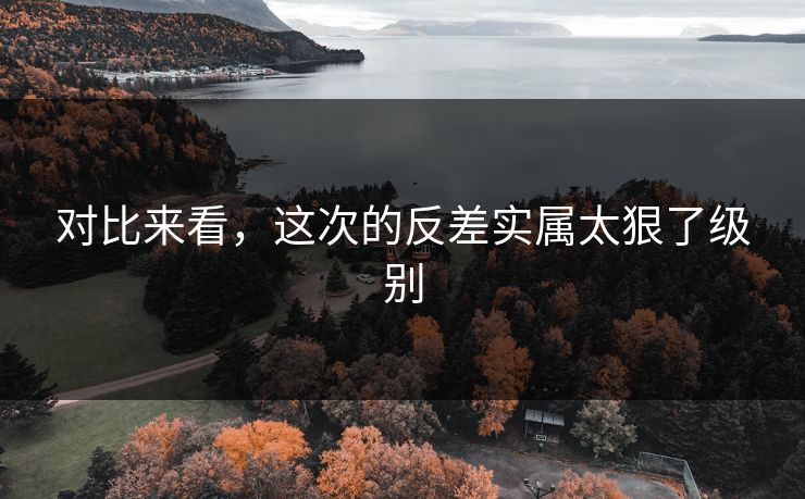 对比来看，这次的反差实属太狠了级别
