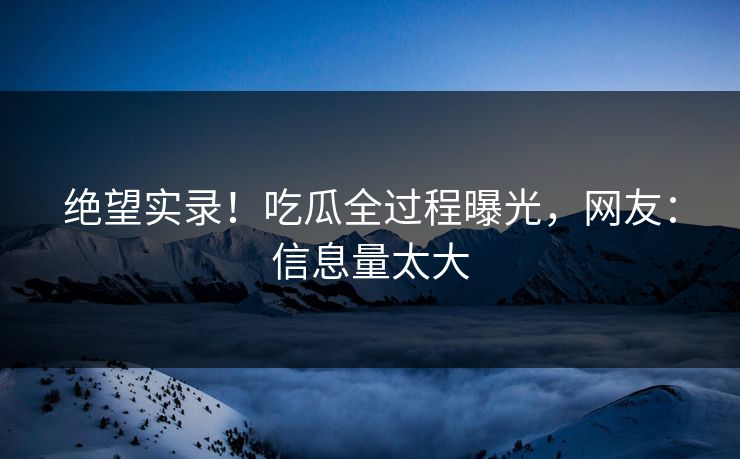 绝望实录！吃瓜全过程曝光，网友：信息量太大