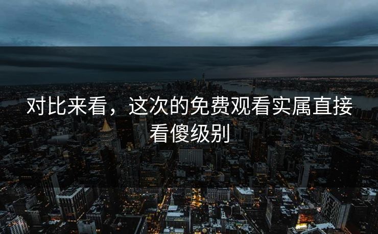 对比来看，这次的免费观看实属直接看傻级别