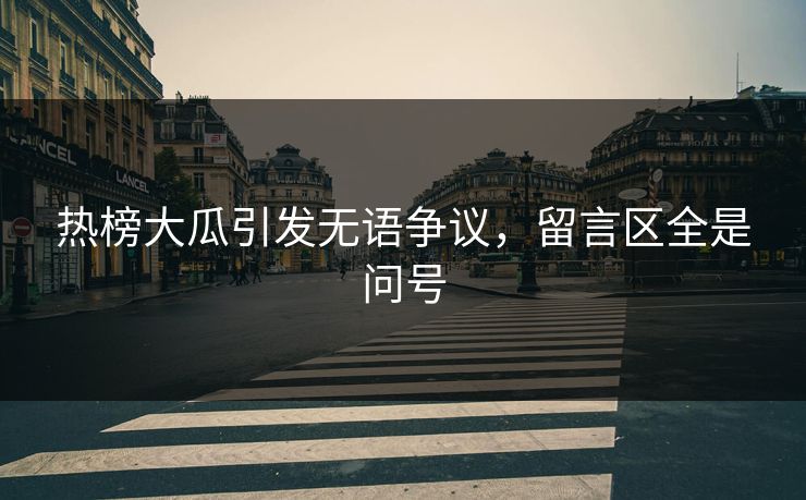 热榜大瓜引发无语争议，留言区全是问号