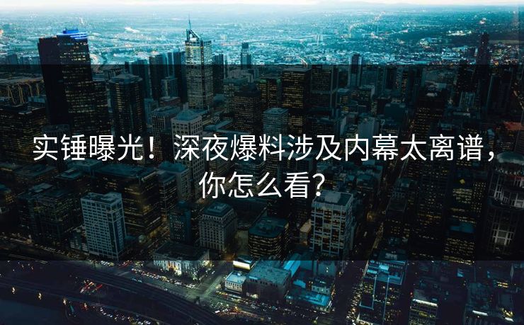 实锤曝光！深夜爆料涉及内幕太离谱，你怎么看？