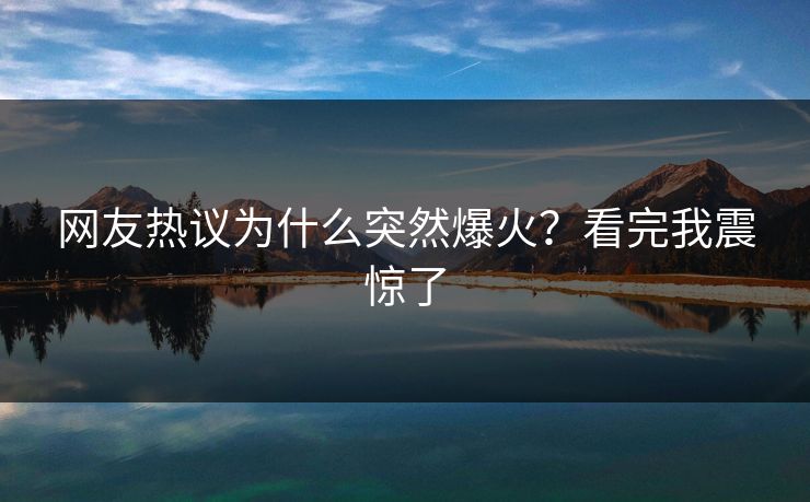 网友热议为什么突然爆火？看完我震惊了