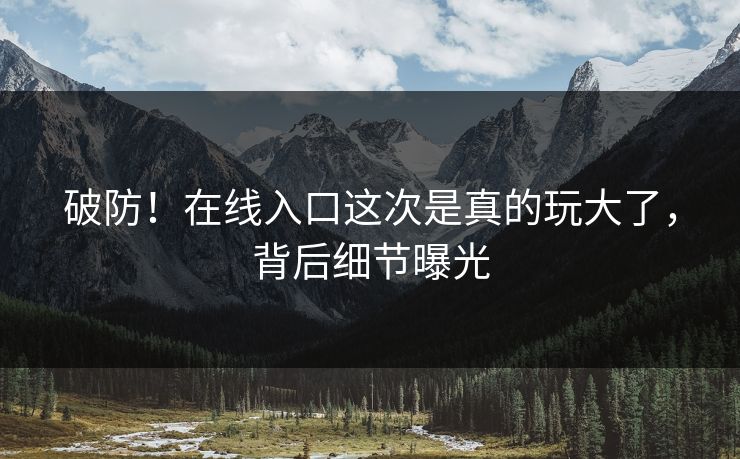 破防！在线入口这次是真的玩大了，背后细节曝光