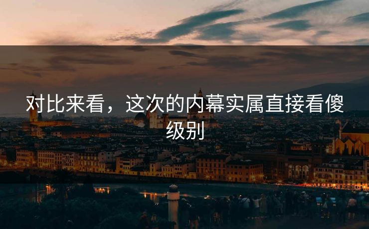 对比来看，这次的内幕实属直接看傻级别
