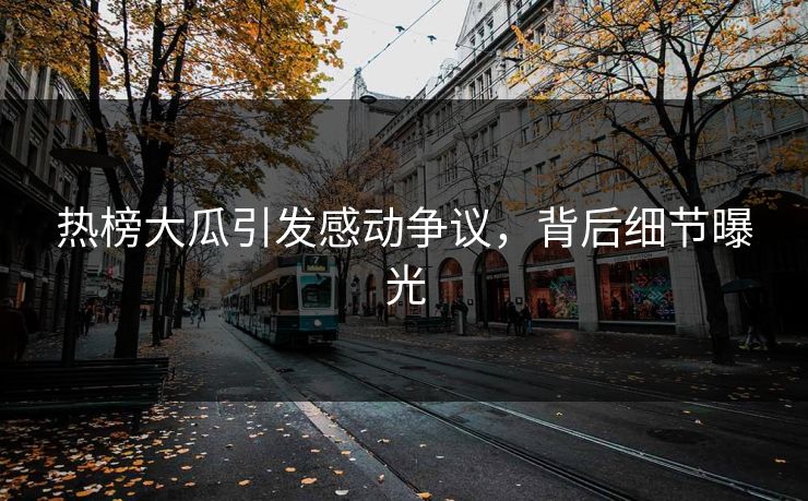 热榜大瓜引发感动争议，背后细节曝光