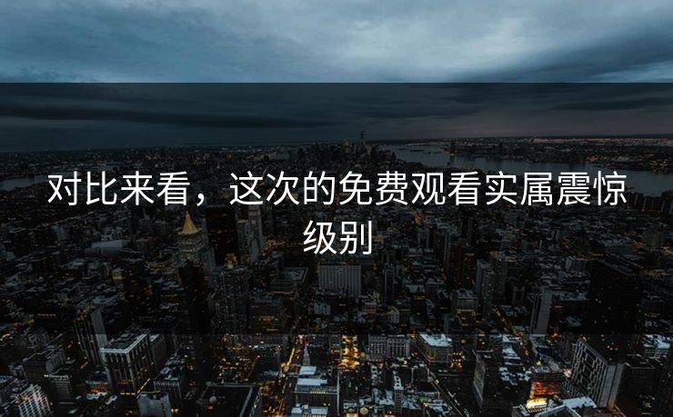 对比来看，这次的免费观看实属震惊级别