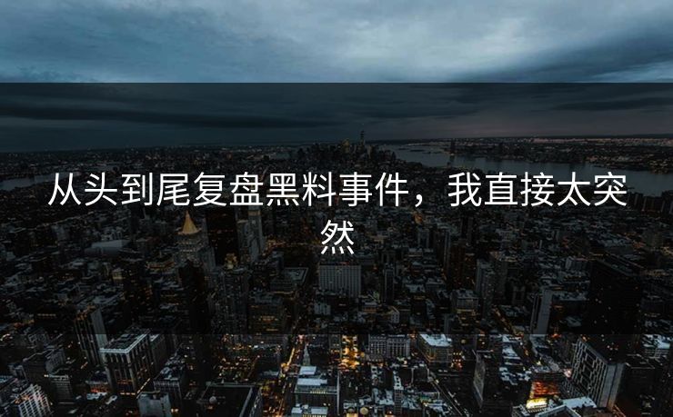 从头到尾复盘黑料事件，我直接太突然