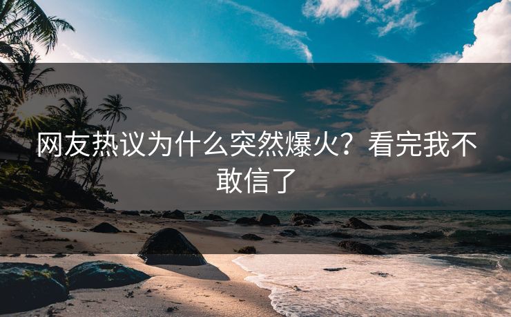 网友热议为什么突然爆火？看完我不敢信了