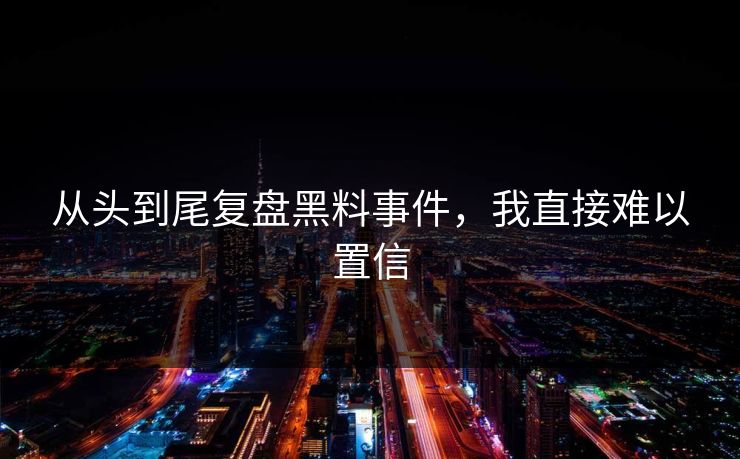 从头到尾复盘黑料事件，我直接难以置信