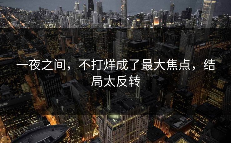 一夜之间，不打烊成了最大焦点，结局太反转