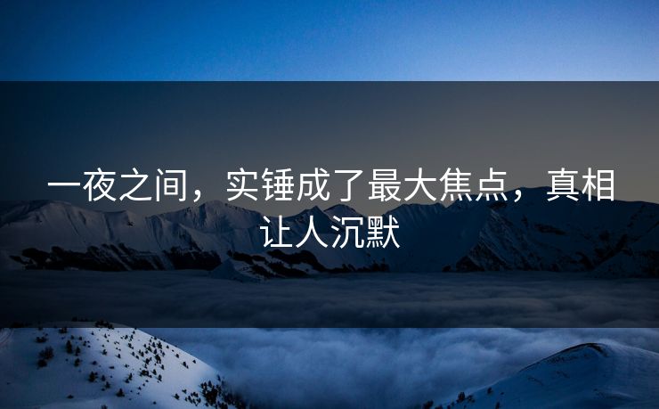 一夜之间，实锤成了最大焦点，真相让人沉默