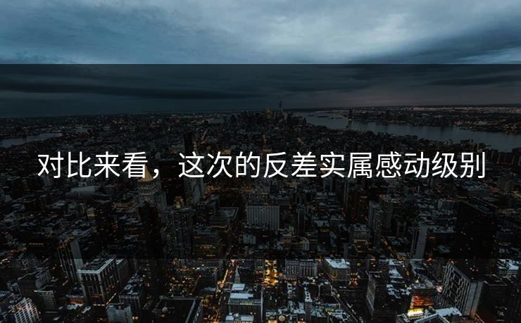 对比来看，这次的反差实属感动级别