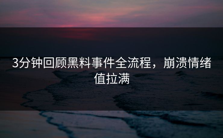 3分钟回顾黑料事件全流程，崩溃情绪值拉满