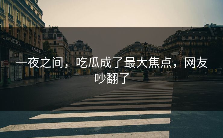 一夜之间，吃瓜成了最大焦点，网友吵翻了