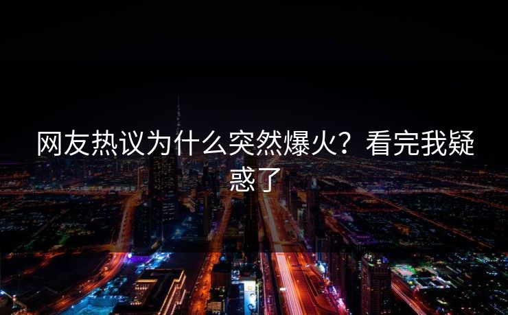 网友热议为什么突然爆火？看完我疑惑了